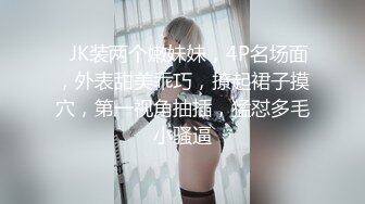 ❤JK装两个嫩妹妹，4P名场面，外表甜美乖巧，撩起裙子摸穴，第一视角抽插，猛怼多毛小骚逼