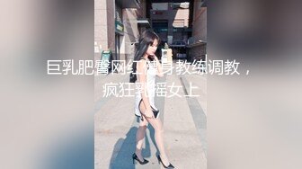 巨乳肥臀网红健身教练调教，疯狂乳摇女上