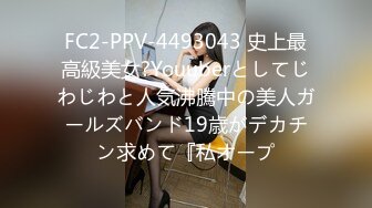 FC2-PPV-4493043 史上最高級美女?Youuberとしてじわじわと人気沸騰中の美人ガールズバンド19歳がデカチン求めて『私オープ