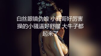 白丝眼镜伪娘 小哥哥好厉害 操的小骚逼好舒服 大牛子都起来了