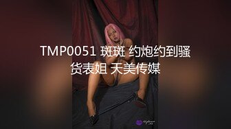 TMP0051 斑斑 约炮约到骚货表姐 天美传媒