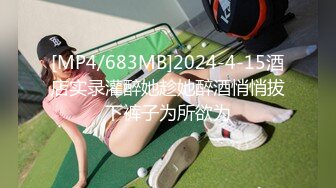 [MP4/683MB]2024-4-15酒店实录灌醉她趁她醉酒悄悄拔下裤子为所欲为