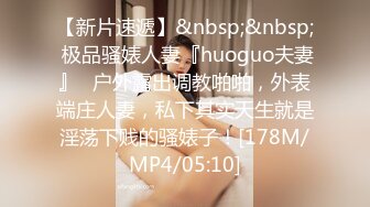 【新片速遞】&nbsp;&nbsp; 极品骚婊人妻『huoguo夫妻』✅户外露出调教啪啪，外表端庄人妻，私下其实天生就是淫荡下贱的骚婊子！[178M/MP4/05:10]