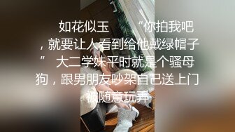 ❤️如花似玉❤️ “你拍我吧，就要让人看到给他戴绿帽子” 大二学妹平时就是个骚母狗，跟男朋友吵架自己送上门被随意玩弄