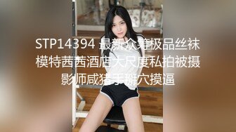 STP14394 最新众筹极品丝袜模特茜茜酒店大尺度私拍被摄影师咸猪手掰穴摸逼