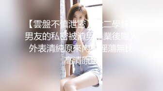 【雲盤不慎泄密】大二學妹和男友的私密被渣男畢業後曝光 外表清純原來內心淫蕩無比 高清原版