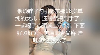 猥琐胖子勾引房东那18岁单纯的女儿，还居然搞到手了，一起喝了点酒就上了她，下面好紧好紧，美眉即爽又疼 哇哇叫 还喷水了