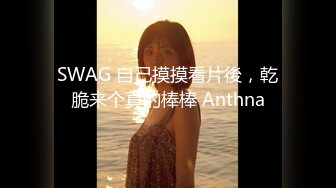 SWAG 自己摸摸看片後，乾脆来个真的棒棒 Anthna