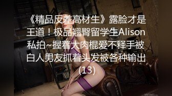 《精品反差高材生》露脸才是王道！极品翘臀留学生Alison私拍~握着大肉棍爱不释手被白人男友抓着头发被各种输出 (13)