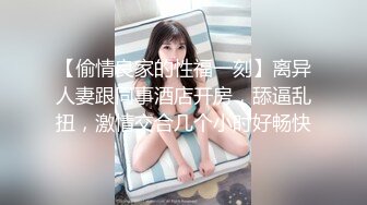 【偷情良家的性福一刻】离异人妻跟同事酒店开房，舔逼乱扭，激情交合几个小时好畅快