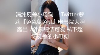 清纯反差小母狗❤️Twitter萝莉『兔兔兔兔叽』电影院大胆露出，外表纯洁可爱 私下超级反差的小母狗