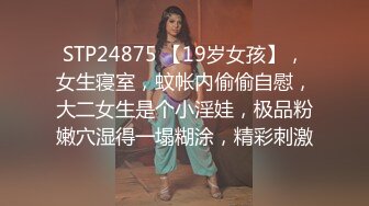 STP24875 【19岁女孩】，女生寝室，蚊帐内偷偷自慰，大二女生是个小淫娃，极品粉嫩穴湿得一塌糊涂，精彩刺激