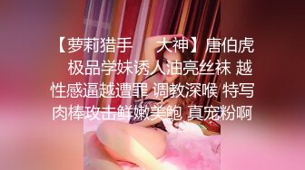 【萝莉猎手❤️大神】唐伯虎✿ 极品学妹诱人油亮丝袜 越性感逼越遭罪 调教深喉 特写肉棒攻击鲜嫩美鲍 真宠粉啊