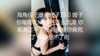 海角侄子爆肏嫂子15.0 嫂子你每周3、4次还这么饥渴 你哥满足不了我 呜呜被你肏死了 停停受不了啦