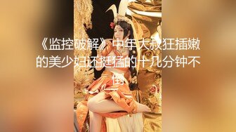 《监控破解》中年大叔狂插嫩的美少妇还挺猛的十几分钟不倒