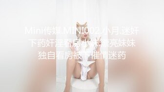 Mini传媒.MINI002.小月.迷奸下药奸淫看房小妹.漂亮妹妹独自看房被下催情迷药