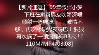 【新片速遞】 99年微胖小梦❤️下班在家帮男友吹箫深喉，颜射一脸咪咪上❤️激情不够，再次舔硬男友鸡巴！狠狠再次操了一顿瘙痒得BB穴！[110M/MP4/03:08]