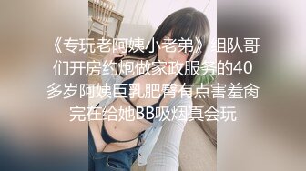 《专玩老阿姨小老弟》组队哥们开房约炮做家政服务的40多岁阿姨巨乳肥臀有点害羞肏完在给她BB吸烟真会玩