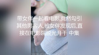 带女伴一起看电影,竟然勾引其他男客人,被女伴发现后,直接在电影院脱光开干 中集