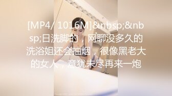 [MP4/ 1016M]&nbsp;&nbsp;日洗脚的，网聊没多久的洗浴姐还会抽烟，很像黑老大的女人，意犹未尽再来一炮