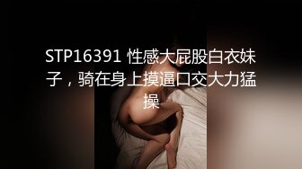 STP16391 性感大屁股白衣妹子，骑在身上摸逼口交大力猛操