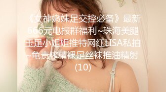 《女神嫩妹足交控必备》最新666元电报群福利~珠海美腿玉足小姐姐推特网红LISA私拍~龟责榨精裸足丝袜推油精射 (10)