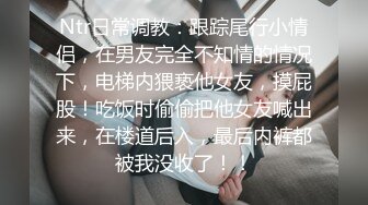 Ntr日常调教：跟踪尾行小情侣，在男友完全不知情的情况下，电梯内猥亵他女友，摸屁股！吃饭时偷偷把他女友喊出来，在楼道后入，最后内裤都被我没收了！！