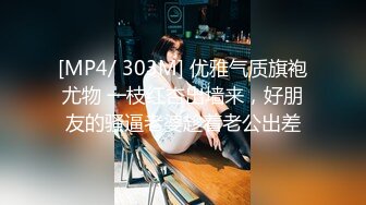 [MP4/ 303M] 优雅气质旗袍尤物 一枝红杏出墙来，好朋友的骚逼老婆趁着老公出差