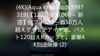 (4K)(Aqua Knlghts)(fc3997319)【120分 300,000～ 新店】総フォロワー数50万人越えグラビアアイドル。バスト120超えKカップと。豪華4K別途映像 (2)