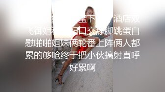 【小淫妇拉闺蜜下海】酒店双飞御姐和少妇口交舔脚跳蛋自慰啪啪姐妹俩轮番上阵俩人都累的够呛终于把小伙搞射直呼好累啊