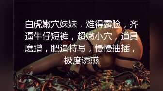 白虎嫩穴妹妹，难得露脸，齐逼牛仔短裤，超嫩小穴，道具磨蹭，肥逼特写，慢慢抽插，极度诱惑