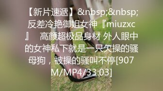 【新片速遞】&nbsp;&nbsp;反差冷艳御姐女神『miuzxc』✅高颜超极品身材 外人眼中的女神私下就是一只欠操的骚母狗，被操的骚叫不停[907M/MP4/33:03]