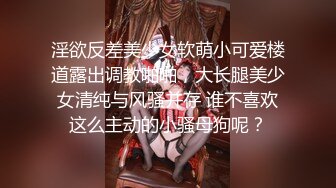 淫欲反差美少女软萌小可爱楼道露出调教啪啪，大长腿美少女清纯与风骚并存 谁不喜欢这么主动的小骚母狗呢？