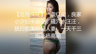 【古月探花】一袭红裙，良家小少妇来幽会，骚穴水汪汪，肤白貌美极品人妻，一天干三炮场场高潮