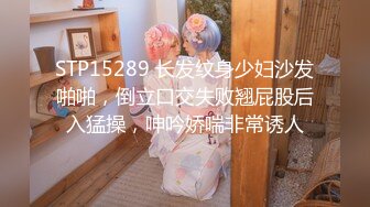 STP15289 长发纹身少妇沙发啪啪，倒立口交失败翘屁股后入猛操，呻吟娇喘非常诱人