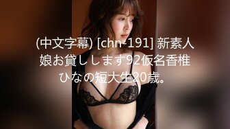 (中文字幕) [chn-191] 新素人娘お貸しします92仮名香椎ひなの短大生20歳。