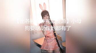 【出各种大神视频资源】小母狗要啥动作她都有了