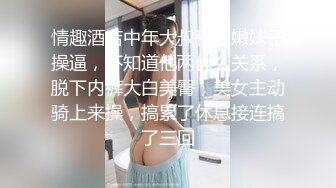 情趣酒店中年大叔和超嫩妹子操逼，不知道他两什么关系，脱下内裤大白美臀，美女主动骑上来操，搞累了休息接连搞了三回