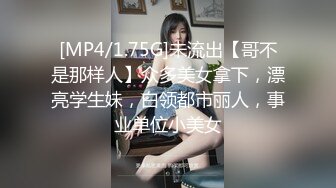 [MP4/1.75G]未流出【哥不是那样人】众多美女拿下，漂亮学生妹，白领都市丽人，事业单位小美女