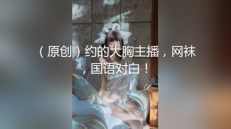 （原创）约的大胸主播，网袜，国语对白！