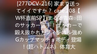 [277DCV-216] 家まで送ってイイですか？ case.208【W杯直前SP】まるで青森○田のサッカー選手！サッカーで鍛え抜かれたフィジカル強めGカップマッチョボディ登場！(超ハトムネ)⇒体育大