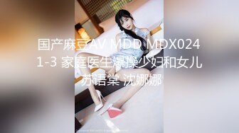 国产麻豆AV MDD MDX0241-3 家庭医生爆操少妇和女儿 苏语棠 沈娜娜