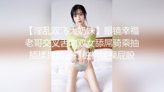 【淫乱双飞大奶妹】眼镜幸福老哥交叉舌吻双女舔屌骑乘抽插揉捏奶子打桩机猛操屁股