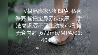 ❤️√极品良家少妇SPA. 私密保养 偷拍全身赤裸按摩❤️手法高超.受不了主动摸鸡吧 被无套内射 [672mb/MP4/01:40:00]