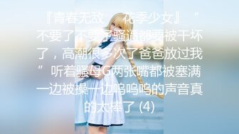 『青春无敌❤️花季少女』“不要了不要了骚逼都要被干坏了，高潮很多次了爸爸放过我”听着骚母G两张嘴都被塞满一边被操一边呜呜呜的声音真的太棒了 (4)