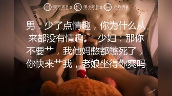 男：少了点情趣，你为什么从来都没有情趣。  少妇：那你不要艹，我他妈憋都憋死了，你快来艹我，老娘坐得你爽吗