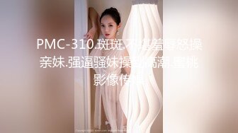 PMC-310.斑斑.不堪羞辱怒操亲妹.强逼骚妹操到高潮.蜜桃影像传媒