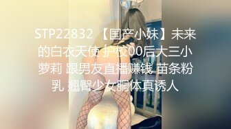 STP22832 【国产小妹】未来的白衣天使 护校00后大三小萝莉 跟男友直播赚钱 苗条粉乳 翘臀少女胴体真诱人