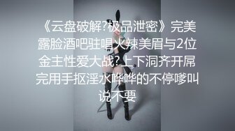 《云盘破解?极品泄密》完美露脸酒吧驻唱火辣美眉与2位金主性爱大战?上下洞齐开屌完用手抠淫水哗哗的不停嗲叫说不要