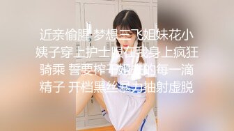 近亲偷腥 梦想三飞姐妹花小姨子穿上护士服在我身上疯狂骑乘 誓要榨干姐夫的每一滴精子 开档黑丝暴力抽射虚脱